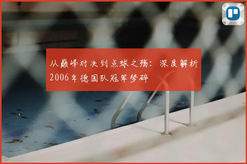 从巅峰对决到点球之殇：深度解析2006年德国队冠军梦碎