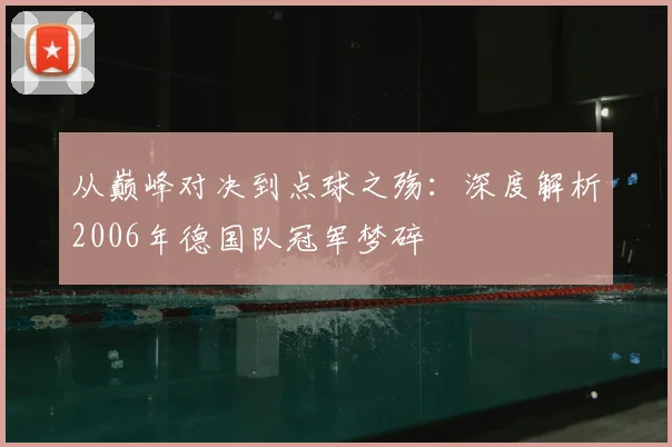 从巅峰对决到点球之殇:深度解析2006年德国队冠军梦碎