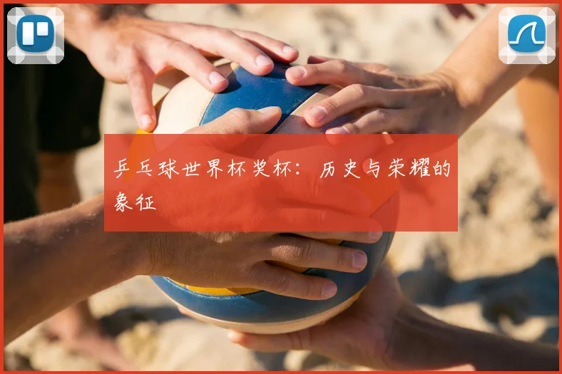 乒乓球世界杯奖杯:历史与荣耀的象征