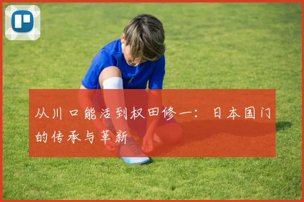 从川口能活到权田修一：日本国门的传承与革新