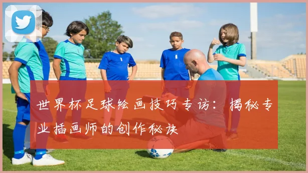 世界杯足球绘画技巧专访：揭秘专业插画师的创作秘诀