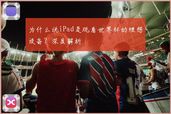 为什么说iPad是观看世界杯的理想设备？深度解析