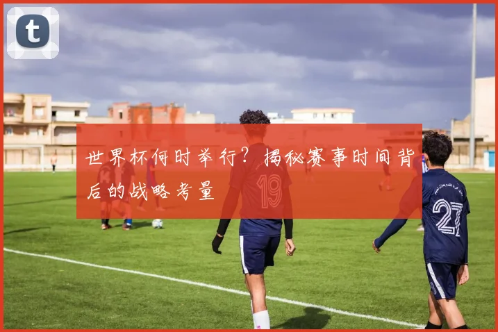 世界杯何时举行？揭秘赛事时间背后的战略考量