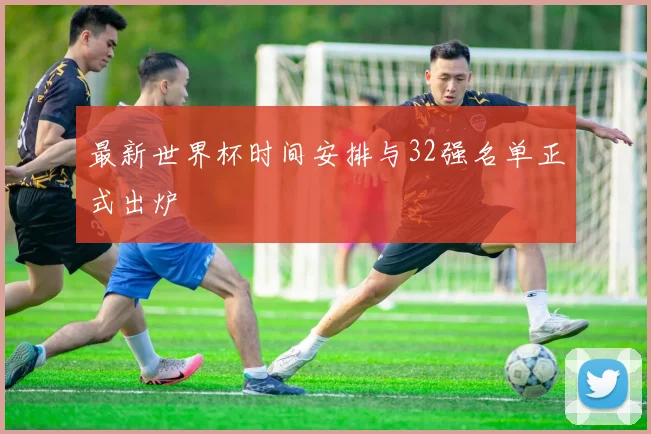 最新世界杯时间安排与32强名单正式出炉
